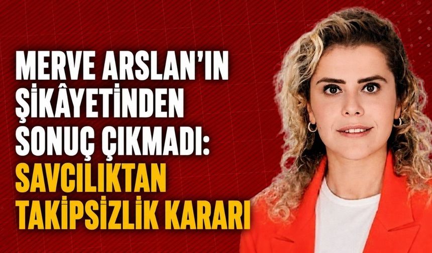 Merve Arslan’ın şikâyetinden sonuç çıkmadı: Savcılıktan takipsizlik kararı