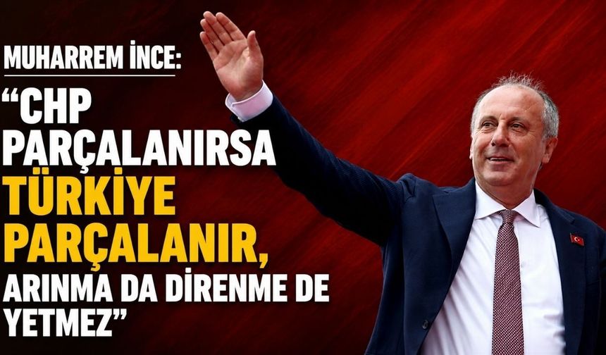 Muharrem İnce: “CHP parçalanırsa Türkiye parçalanır, arınma da direnme de yetmez"