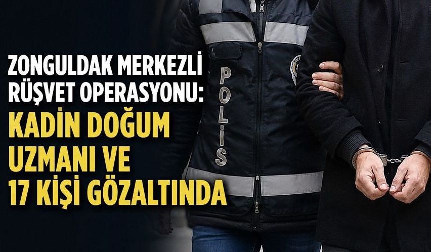 Zonguldak merkezli rüşvet operasyonu: Kadın doğum uzmanı ve 17 kişi gözaltında