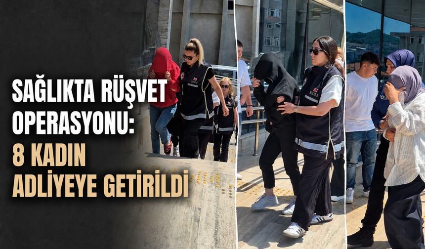 Sağlıkta rüşvet operasyonu: 8 kadın adliyeye getirildi