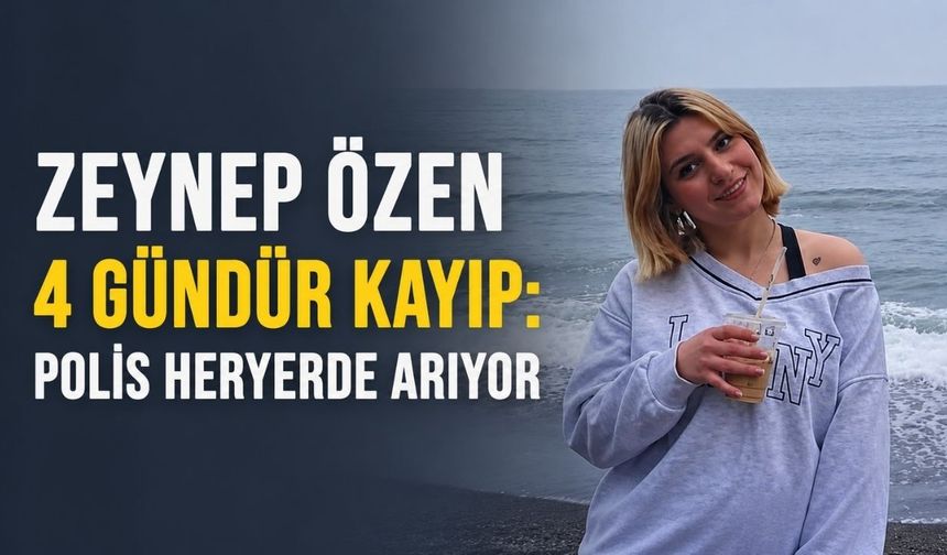 Zeynep Özen 4 gündür kayıp: Polis heryerde arıyor