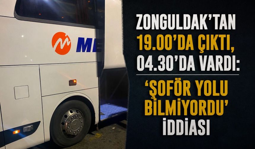 Zonguldak'tan 19.00'da çıktı, 04.30'da vardı: 'Şoför yolu bilmiyordu' iddiası