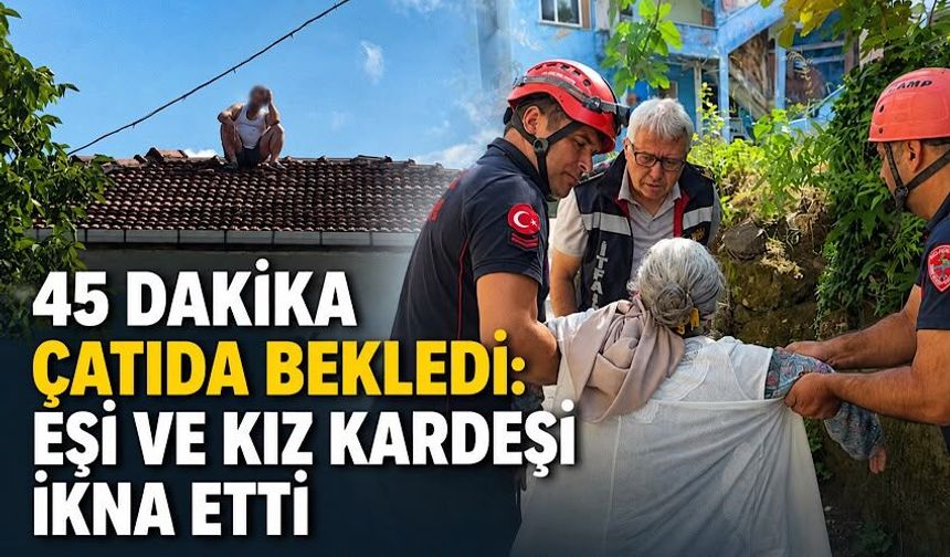 45 dakika çatıda bekledi: Eşi ve kız kardeşi ikna etti