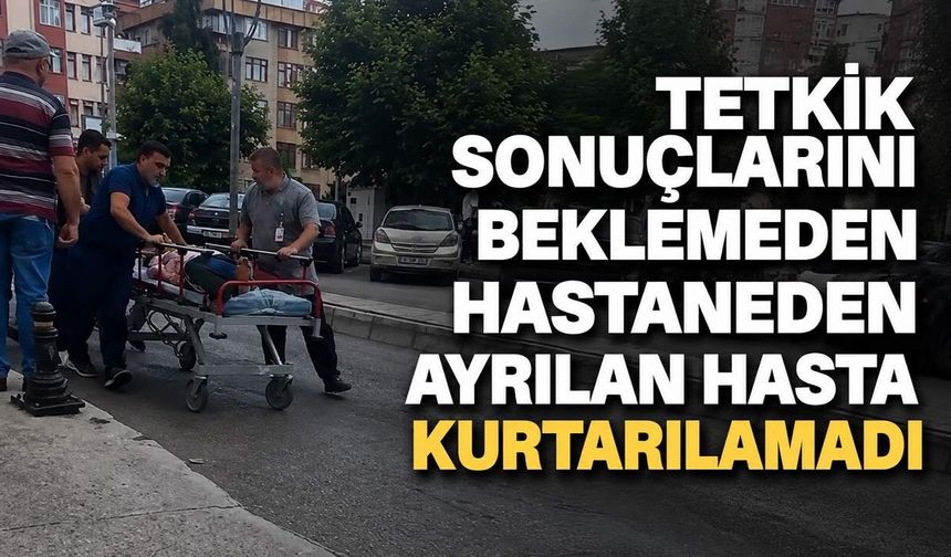 Tetkik sonuçlarını beklemeden hastaneden ayrılan hasta kurtarılamadı