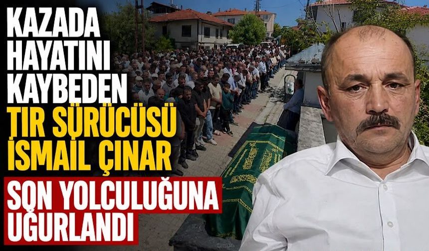 Kazada hayatını kaybeden tır sürücüsü İsmail Çınar son yolculuğuna uğurlandı