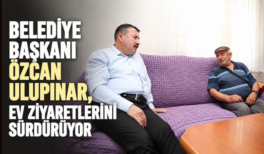 Belediye Başkanı Özcan Ulupınar, ev ziyaretlerini sürdürüyor
