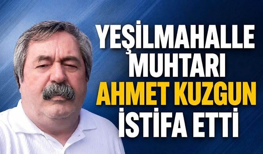 Yeşilmahalle Muhtarı Ahmet Kuzgun istifa etti