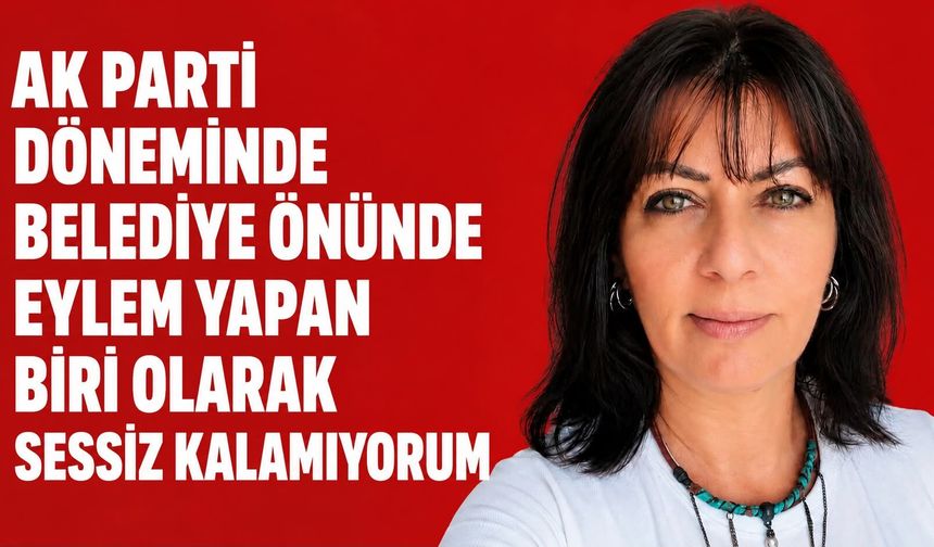 AK Parti döneminde belediye önünde eylem yapan biri olarak sessiz kalamıyorum