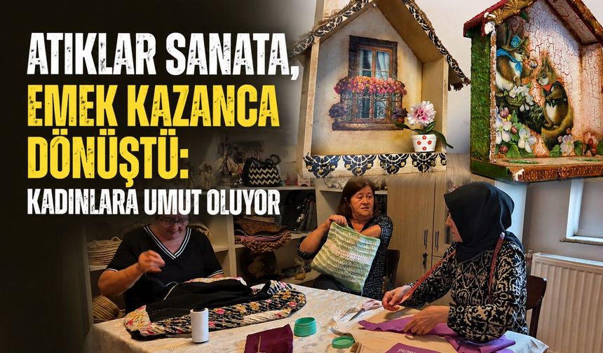 Atıklar sanata, emek kazanca dönüştü: Kadınlara umut oluyor