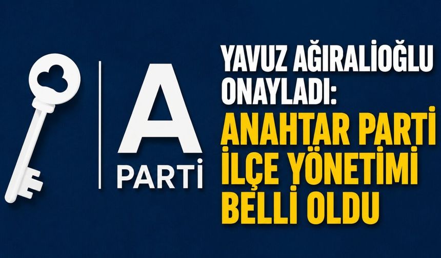 Yavuz Ağıralioğlu onayladı: Anahtar Parti İlçe Yönetimi belli oldu