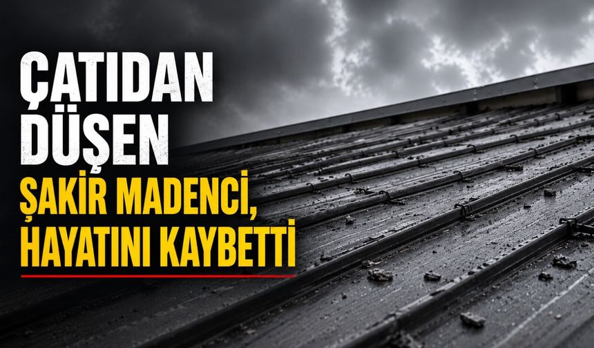 Çatıdan düşen Şakir Madenci, hayatını kaybetti