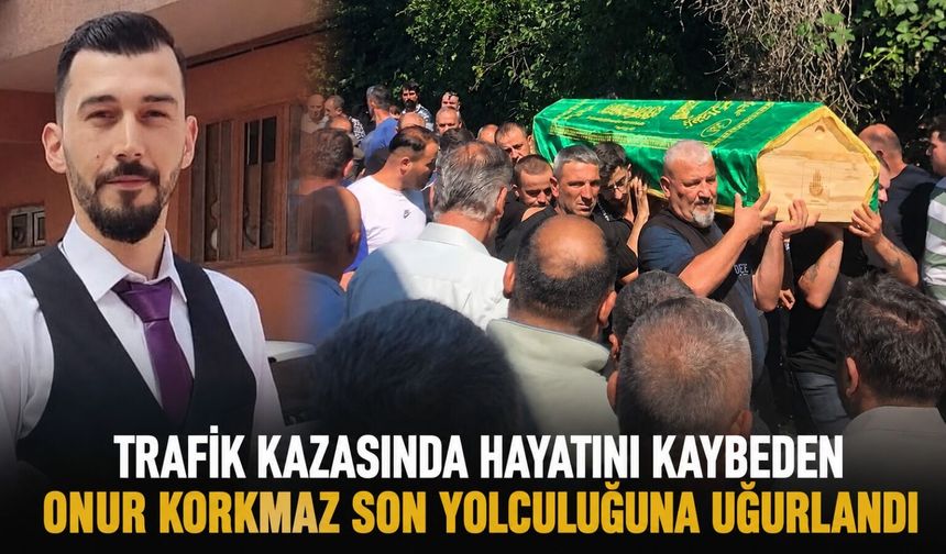 Trafik kazasında hayatını kaybeden Onur Korkmaz son yolculuğuna uğurlandı