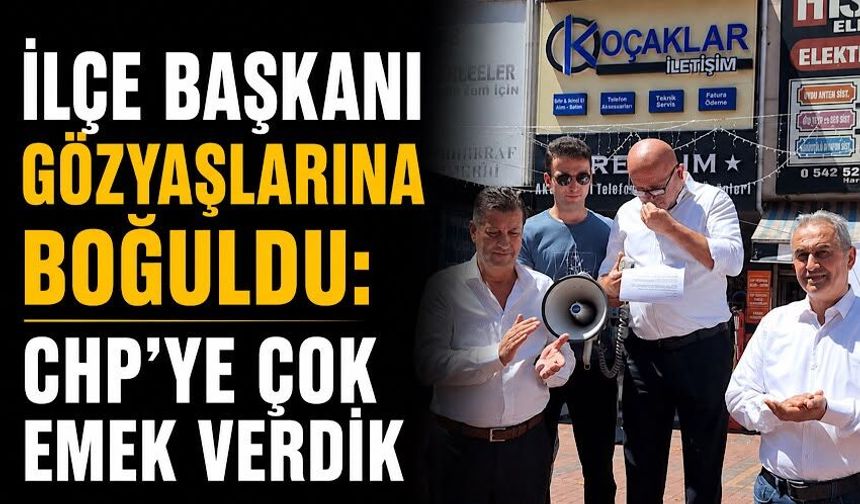 İlçe Başkanı gözyaşlarına boğuldu: CHP'ye çok emek verdik