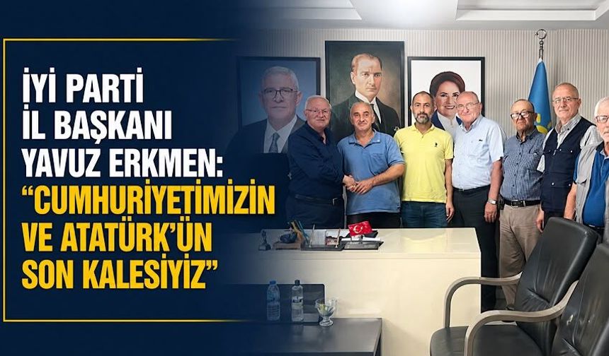 İYİ Parti İl Başkanı Yavuz Erkmen: “Cumhuriyetimizin ve Atatürk’ün son kalesiyiz”
