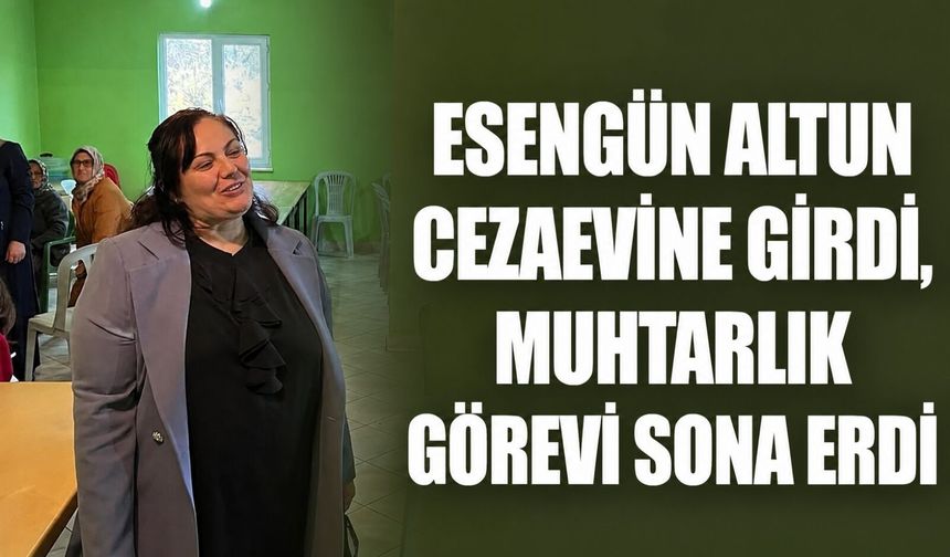 Esengün Altun cezaevine girdi, muhtarlık görevi sona erdi