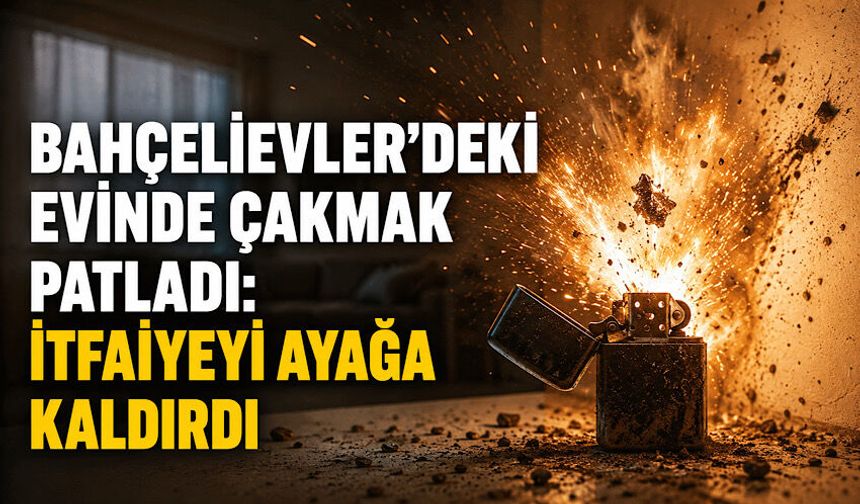 Bahçelievler'deki evinde çakmak patladı: İtfaiyeyi ayağa kaldırdı