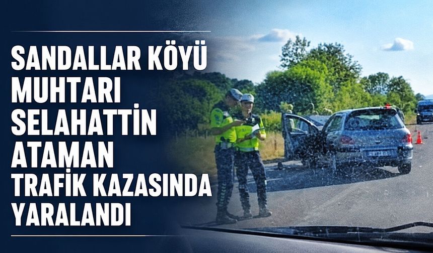 Sandallar Köyü Muhtarı Selahattin Ataman trafik kazasında yaralandı