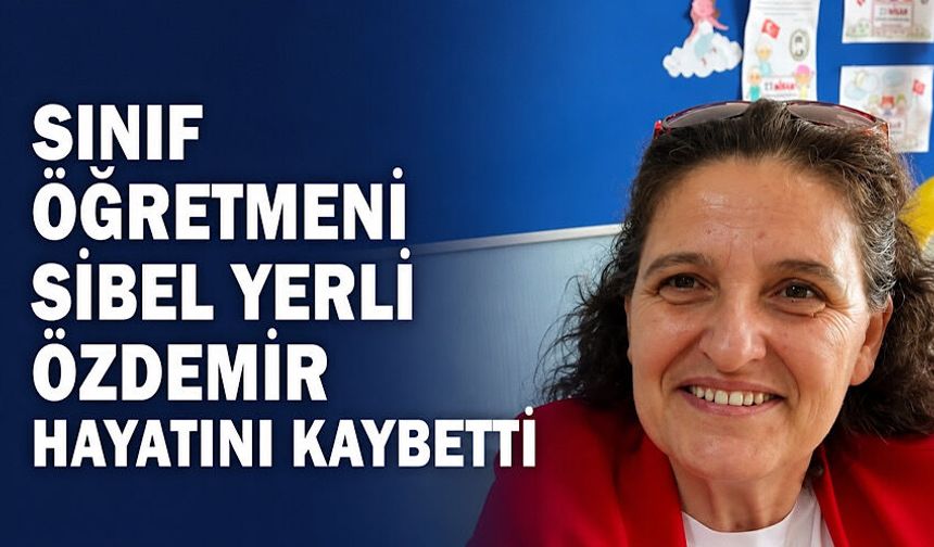Sınıf öğretmeni Sibel Yerli Özdemir hayatını kaybetti