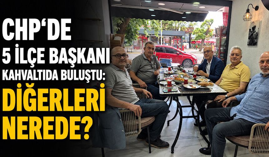 CHP'de 5 ilçe başkanı kahvaltıda buluştu: Diğerleri nerede?