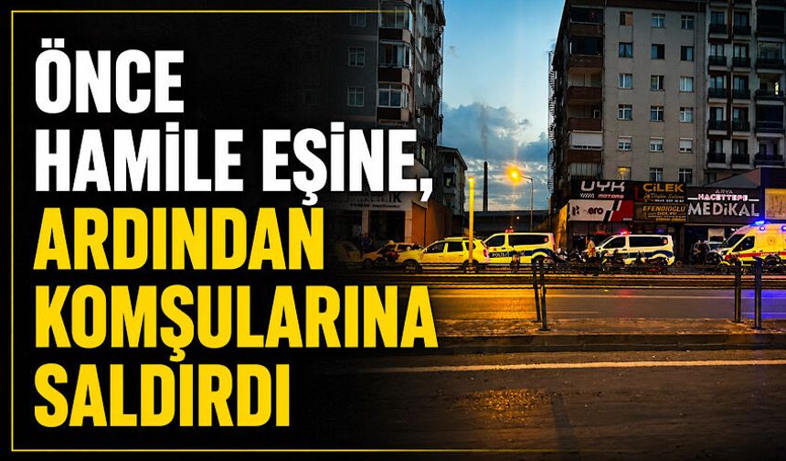 Önce hamile eşine, ardından komşularına saldırdı