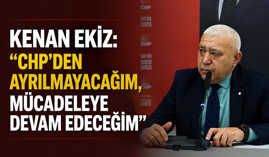 Kenan Ekiz: “CHP’den ayrılmayacağım, mücadeleye devam edeceğim”