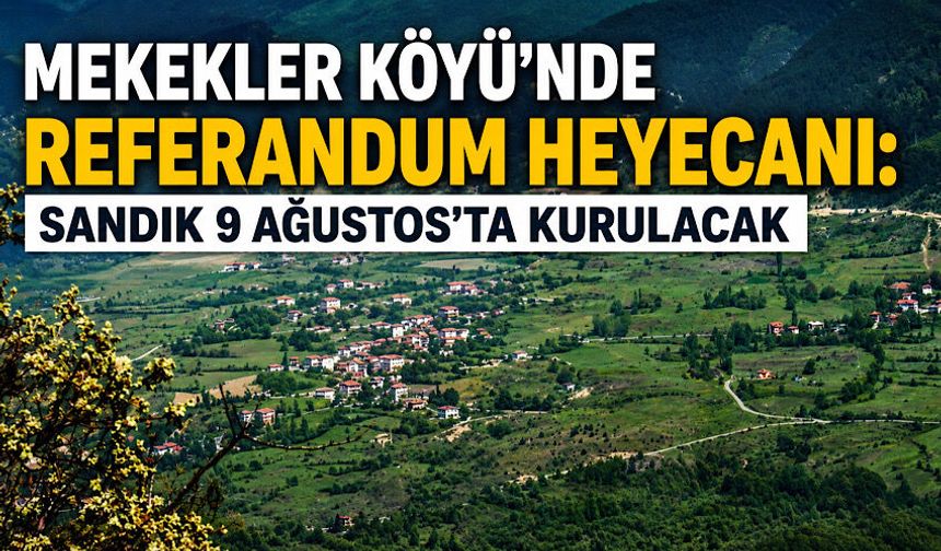 Mekekler Köyü’nde referandum heyecanı: Sandık 9 Ağustos’ta kurulacak