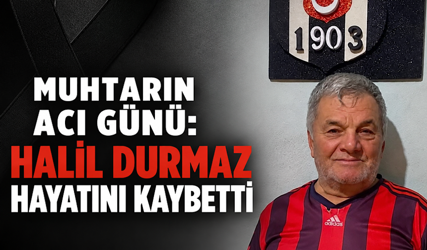 Muhtarın acı günü: Halil Durmaz hayatını kaybetti