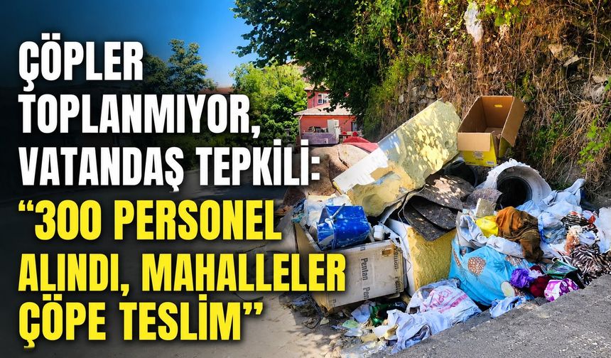 Çöpler toplanmıyor, vatandaş tepkili: "300 personel alındı, mahalleler çöpe teslim"