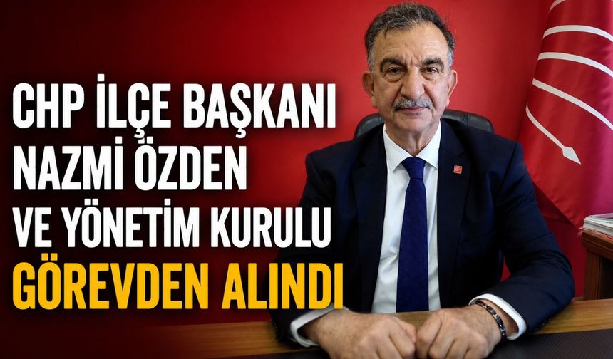 CHP Merkez İlçe Başkanı Nazmi Özden ve yönetim kurulu görevden alındı