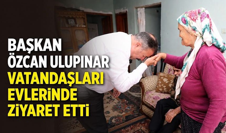 Başkan Özcan Ulupınar vatandaşları evlerinde ziyaret etti