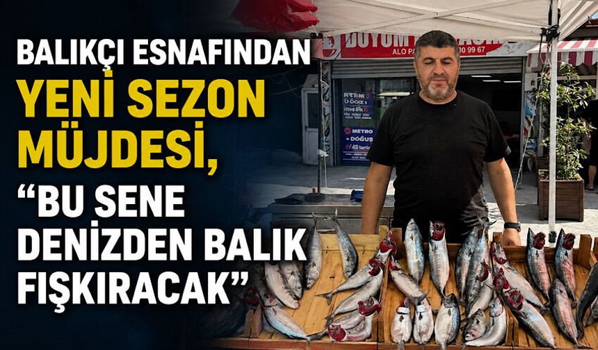 Balıkçı esnafından yeni sezon müjdesi, 'Bu sene denizden balık fışkıracak'