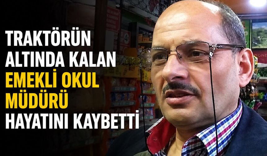 Traktörün altında kalan emekli okul müdürü hayatını kaybetti