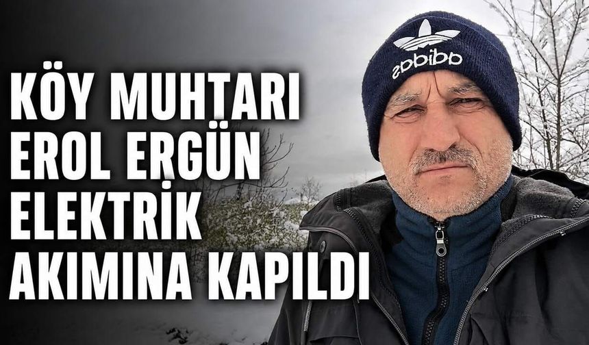Köy muhtarı Erol Ergün elektrik akımına kapıldı