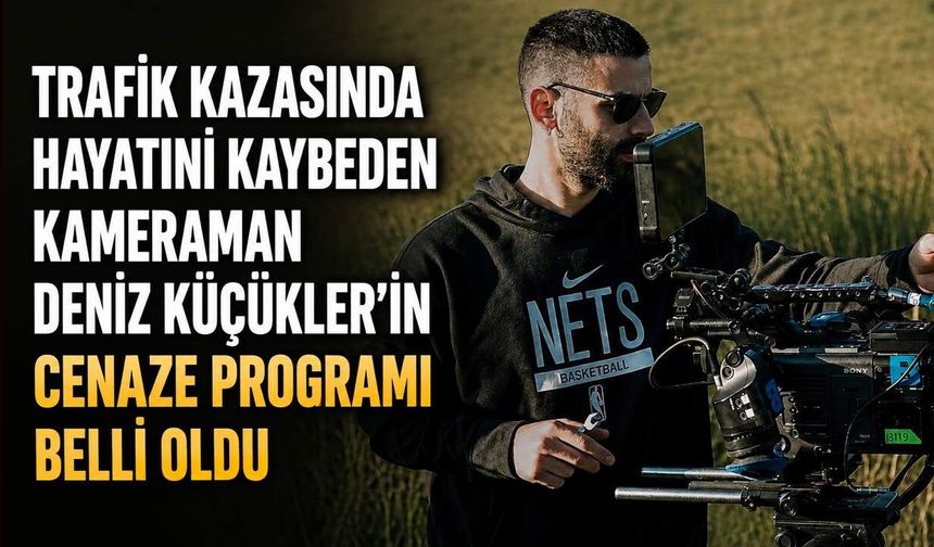 Trafik kazasında hayatını kaybeden kameraman Deniz Küçükler'in cenaze programı belli oldu