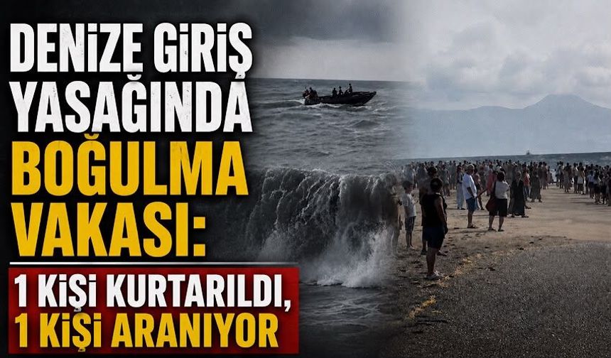 Denize giriş yasağında boğulma vakası: 1 kişi kurtarıldı, 1 kişi aranıyor