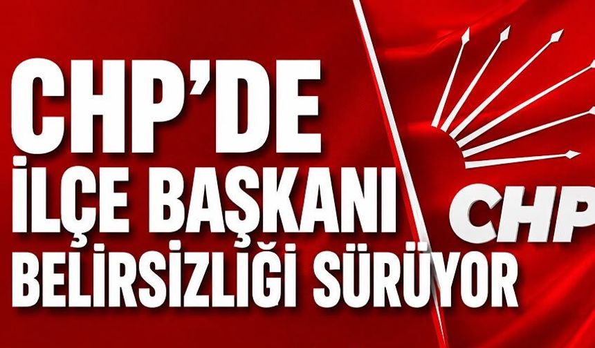 CHP'de ilçe başkanı belirsizliği sürüyor