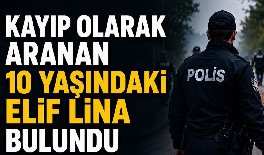 Kayıp olarak aranan 10 yaşındaki Elif Lina bulundu