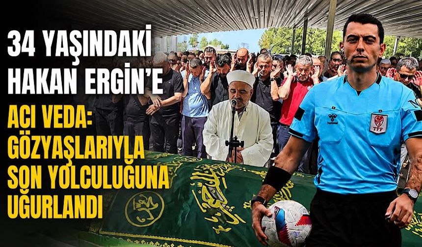 34 yaşındaki Hakan Ergin’e acı veda: Gözyaşlarıyla son yolculuğuna uğurlandı