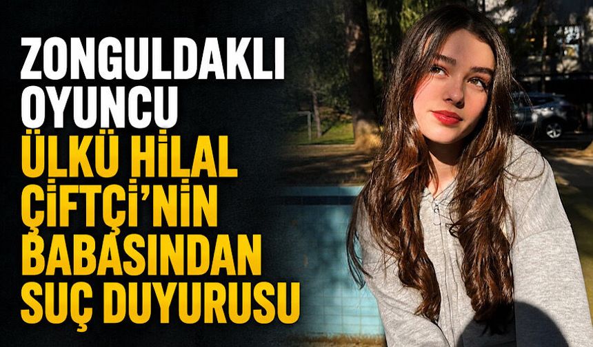 Zonguldaklı oyuncu Ülkü Hilal Çiftçi’nin babasından suç duyurusu