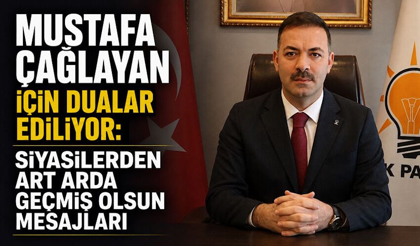Mustafa Çağlayan için dualar ediliyor: Siyasilerden art arda geçmiş olsun mesajları