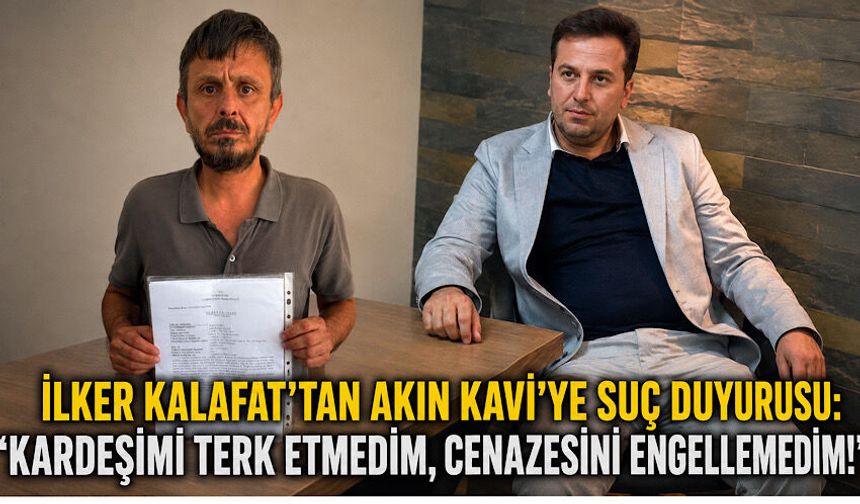 İlker Kalafat’tan Akın Kavi’ye suç duyurusu: “Kardeşimi terk etmedim, cenazesini engellemedim!”