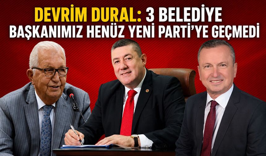 Devrim Dural: 3 belediye başkanımız henüz Yeni Parti'ye geçmedi