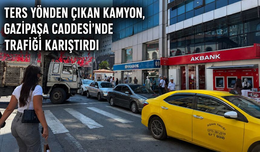 Ters yönden çıkan kamyon, Gazipaşa Caddesi’nde trafiği karıştırdı