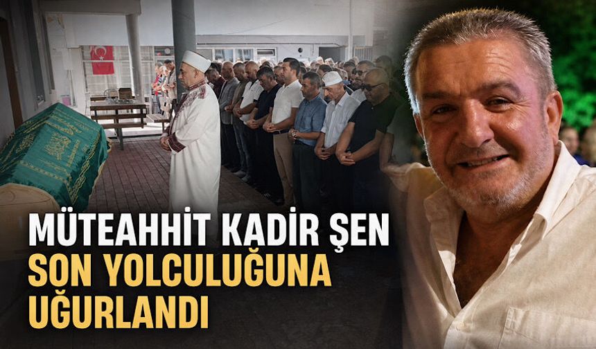 Müteaahit Kadir Şen son yolculuğuna uğurlandı