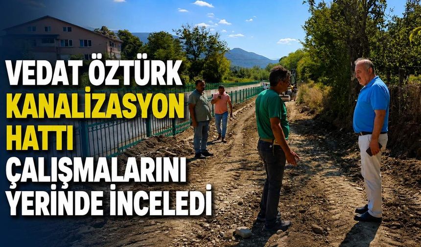 Vedat Öztürk kanalizasyon hattı çalışmalarını inceledi