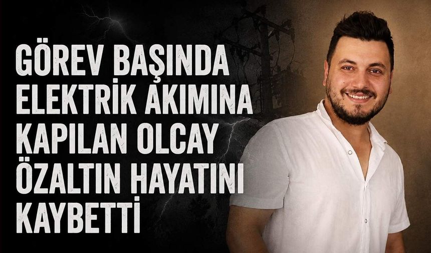 Görev başında elektrik akımına kapılan Olcay Özaltın hayatını kaybetti