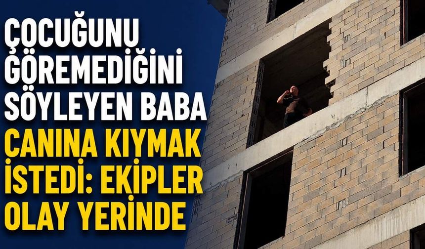 Çocuğunu göremediğini söyleyen baba canına kıymak istedi: Ekipler olay yerinde