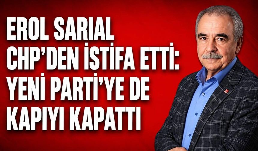 Erol Sarıal CHP’den istifa etti: Yeni Parti'ye de kapıyı kapattı