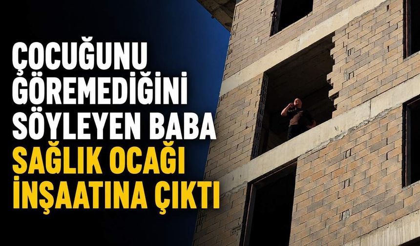 Çocuğunu göremediğini söyleyen baba sağlık ocağı inşaatına çıktı