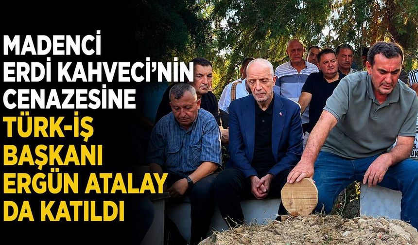 Madenci Erdi Kahveci'nin cenazesine Türk-İş Başkanı Ergün Atalay da katıldı
